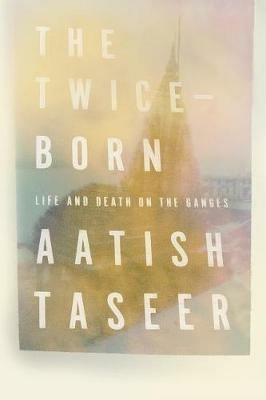 The Twice-Born: Life and Death on the Ganges - Aatish Taseer - cover