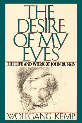 The Desire of My Eyes: The Life & Work of John Ruskin - Wolfgang Kemp - cover