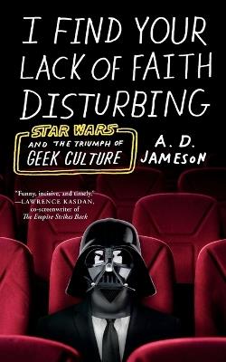 I Find Your Lack of Faith Disturbing: Star Wars and the Triumph of Geek Culture - A. D. Jameson - cover
