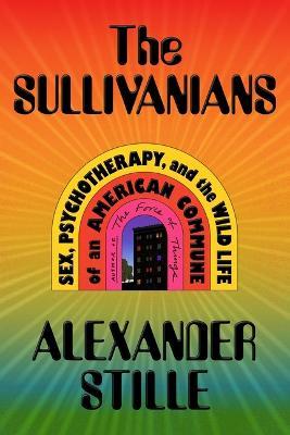 The Sullivanians: Sex, Psychotherapy, and the Wild Life of an American Commune - Alexander Stille - cover