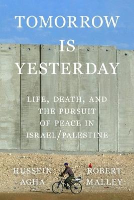 Tomorrow Is Yesterday: Life, Death, and the Pursuit of Peace in Israel/Palestine - Hussein Agha,Robert Malley - cover