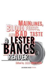Main Lines, Blood Feasts, and Bad Taste: A Lester Bangs Reader