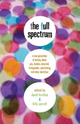 The Full Spectrum: A New Generation of Writing About Gay, Lesbian, Bisexual, Transgender, Questioning, and Other Identities - David Levithan,Billy Merrell - cover