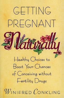 Getting Pregnant Naturally: Healthy Choices to Boost Your Chances of Conceiving without Fertility Drugs - Winifred Conkling - cover
