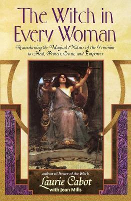 The Witch in Every Woman: Reawakening the Magical Nature of the Feminine to Heal, Protect, Create, and Empower - Laurie Cabot,Jean Mills - cover