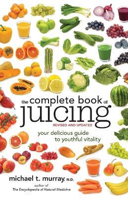The Complete Book of Juicing, Revised and Updated: Your Delicious Guide to Youthful Vitality - Michael T. Murray - cover