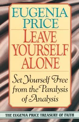 Leave Yourself Alone: Set Yourself Free from the Paralysis of Analysis - Eugenia Price - cover