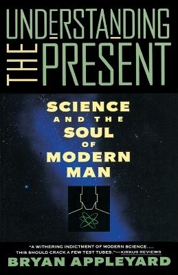 Understanding the Present: Science and the Soul of Modern Man - Bryan Appleyard - cover