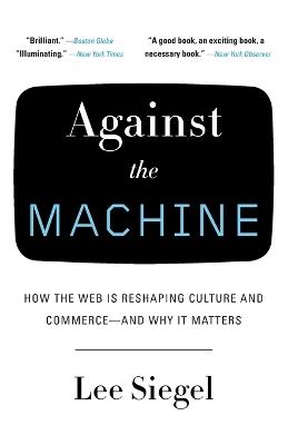 Against the Machine: How the Web Is Reshaping Culture and Commerce -- and Why It Matters - Lee Siegel - cover