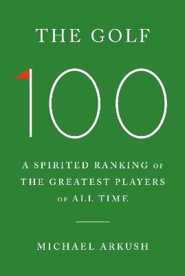 The Golf 100: A Spirited Ranking of the Greatest Players of All Time - Michael Arkush - cover