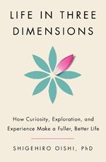 Life in Three Dimensions: How Curiosity, Exploration, and Experience Make a Fuller, Better Life