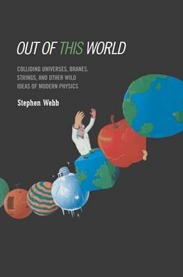 Out of this World: Colliding Universes, Branes, Strings, and Other Wild Ideas of Modern Physics - Stephen Webb - cover