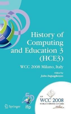 History of Computing and Education 3 (HCE3): IFIP 20th World Computer Congress, Proceedings of the Third IFIP Conference on the History of Computing and Education WG 9.7/TC9, History of Computing, September 7-10, 2008, Milano, Italy - cover