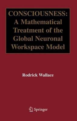 Consciousness: A Mathematical Treatment of the Global Neuronal Workspace Model - Rodrick Wallace - cover