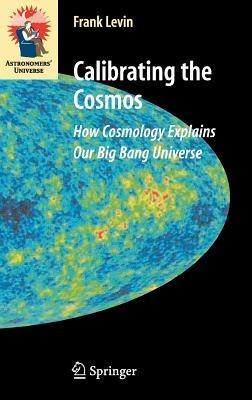 Calibrating the Cosmos: How Cosmology Explains Our Big Bang Universe - Frank Levin - cover