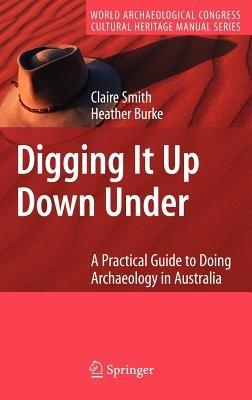 Digging It Up Down Under: A Practical Guide to Doing Archaeology in Australia - Claire Smith,Heather Burke - cover