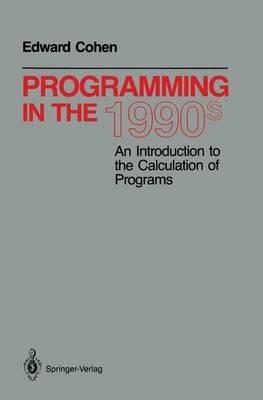 Programming in the 1990s: An Introduction to the Calculation of Programs - Edward Cohen - cover