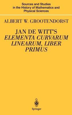 Jan de Witt’s Elementa Curvarum Linearum, Liber Primus: Text, Translation, Introduction, and Commentary by Albert W. Grootendorst - Albertus W. Grootendorst - cover