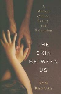 The Skin Between Us: A Memoir of Race, Beauty, and Belonging - Kym Ragusa - cover