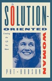 The Solution-Oriented Woman: Creating the Life You Want - Pat Hudson,Patricia O Hudson,Patricia Hudson O'Hanlon - cover
