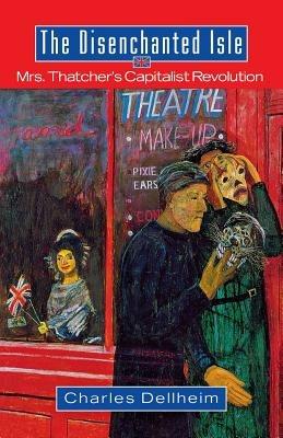 The Disenchanted Isle: Mrs. Thatcher's Capitalist Revolution - Charles Dellheim - cover