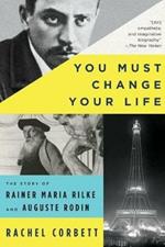 You Must Change Your Life: The Story of Rainer Maria Rilke and Auguste Rodin