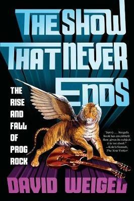 The Show That Never Ends: The Rise and Fall of Prog Rock - David Weigel - cover