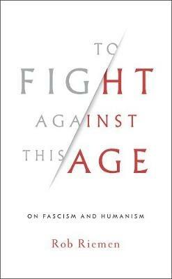 To Fight Against This Age: On Fascism and Humanism - Rob Riemen - cover
