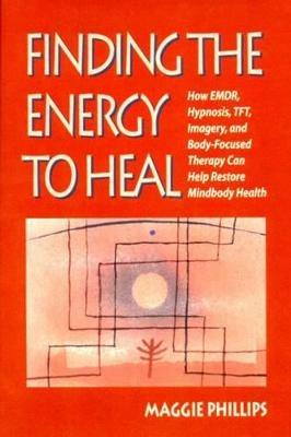 Finding the Energy to Heal: How EMDR, Hypnosis, Imagery, TFT, and Body-Focused Therapy Can Help to Restore Mindbody Health - Maggie Phillips - cover