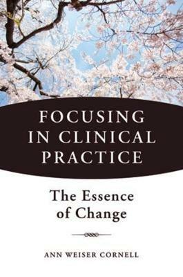 Focusing in Clinical Practice: The Essence of Change - Ann Weiser Cornell - cover