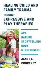 Healing Child and Family Trauma through Expressive and Play Therapies: Art, Nature, Storytelling, Body & Mindfulness