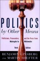 Politics by Other Means: Politicians, Prosecutors, and the Press from Watergate to Whitewater - Benjamin Ginsberg,Martin Shefter - cover