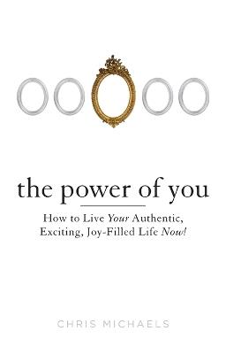 Power of You: How to Live Your Authentic, Exciting, Joy-Filled Life Now! - Chris Michaels - cover