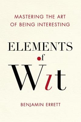 Elements of Wit: Mastering the Art of Being Interesting - Benjamin Errett - cover