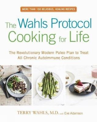 The Wahls Protocol Cooking for Life: The Revolutionary Modern Paleo Plan to Treat All Chronic Autoimmune Conditions - Terry Wahls,Eve Adamson - cover