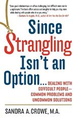 Since Strangling Isn't an Option: Dealing with Difficult People--Common Problems and Uncommon Solutions