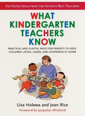 What Kindergarten Teachers Know: Practical and Playful Ways for Parents to Help Children Listen, Learn, and Cooperate at Home - Lisa Holewa,Joan Rice - cover