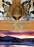 Destination Wildlife: An International, Site-by-Site Guide to the Best Places to Experience Endangered, Rare, and Fascinating Animals and Their Habitats