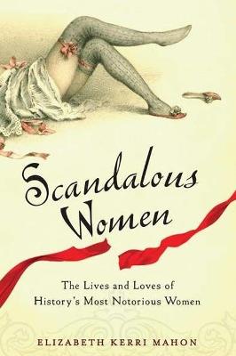 Scandalous Women: The Lives and Loves of History's Most Notorious Women - Elizabeth Kerri Mahon - cover