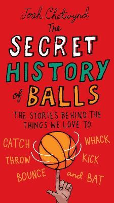 The Secret History of Balls: The Stories Behind the Things We Love to Catch, Whack, Throw, Kick, Bounce and Bat - Josh Chetwynd - cover