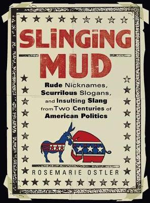 Slinging Mud: Rude Nicknames, Scurrilous Slogans, and Insulting Slang from Two Centuries of American Politics - Rosemarie Ostler - cover