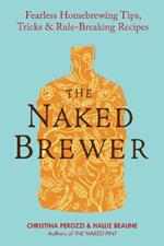 The Naked Brewer: Fearless Homebrewing Tips, Tricks and Rule Breaking Recipes