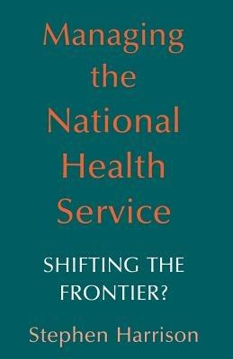 Managing the National Health Service: Shifting the frontier? - Stephen Harrison - cover