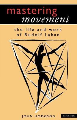 Mastering Movement: The Life and Work of Rudolf Laban - John Hodgson - cover