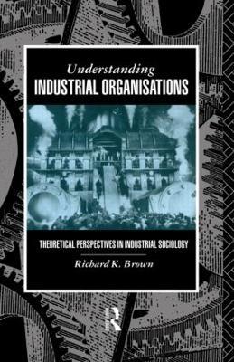Understanding Industrial Organizations: Theoretical Perspectives in Industrial Sociology - Prof Richard Brown,Richard Brown - cover