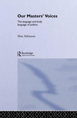 Our Masters' Voices: The Language and Body-language of Politics - Max Atkinson,M. Atkinson - cover