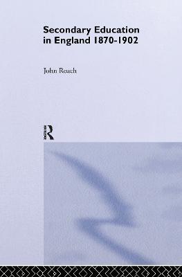 Secondary Education in England 1870-1902: Public Activity and Private Enterprise - Prof John Roach,John Roach - cover