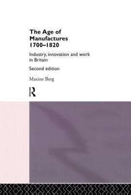 The Age of Manufactures, 1700-1820: Industry, Innovation and Work in Britain - Maxine Berg,Maxine Berg - cover