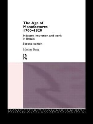The Age of Manufactures, 1700-1820: Industry, Innovation and Work in Britain - Maxine Berg,Maxine Berg - cover