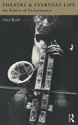 Theatre and Everyday Life: An Ethics of Performance - Alan Read - cover